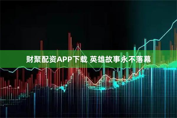 财聚配资APP下载 英雄故事永不落幕