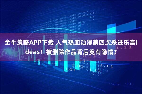 金牛策略APP下载 人气热血动漫第四次杀进乐高Ideas！被删除作品背后竟有隐情？