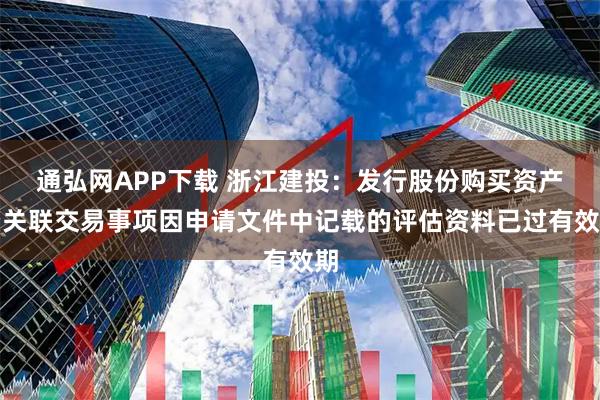 通弘网APP下载 浙江建投:发行股份购买资产暨关联交易事项因申请文件中记载的评估资料已过有效期