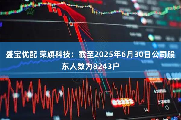 盛宝优配 荣旗科技：截至2025年6月30日公司股东人数为8243户