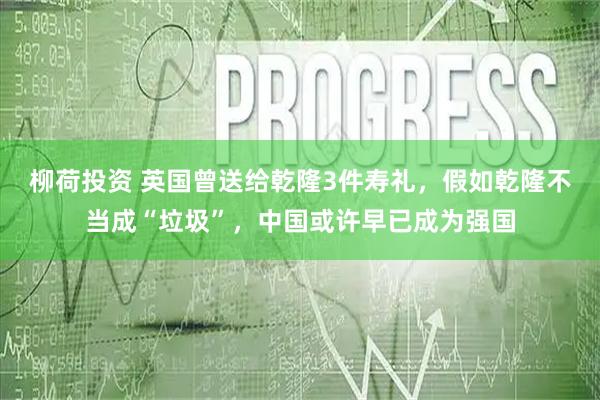 柳荷投资 英国曾送给乾隆3件寿礼，假如乾隆不当成“垃圾”，中国或许早已成为强国