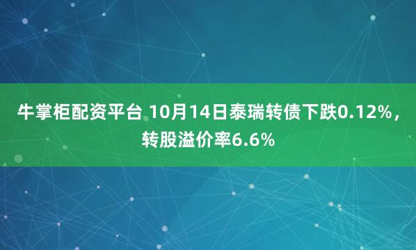 牛掌柜配资平台 10月14日泰瑞转债下跌0.12%,转股溢价率6.6%