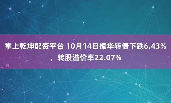 掌上乾坤配资平台 10月14日振华转债下跌6.43%，转股溢价率22.07%