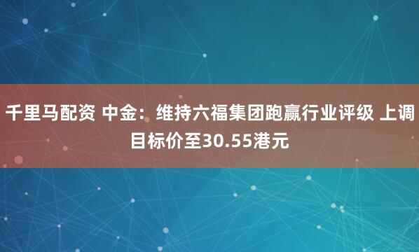 千里马配资 中金:维持六福集团跑赢行业评级 上调目标价至30.55港元