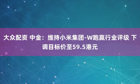大众配资 中金:维持小米集团-W跑赢行业评级 下调目标价至59.5港元