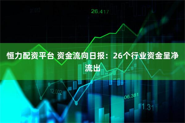 恒力配资平台 资金流向日报:26个行业资金呈净流出