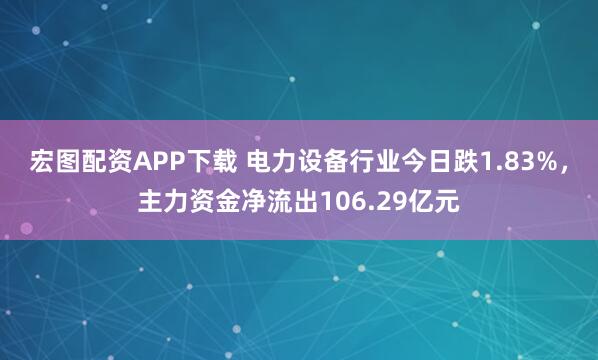 宏图配资APP下载 电力设备行业今日跌1.83%，主力资金净流出106.29亿元