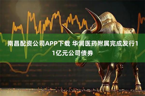 南昌配资公司APP下载 华润医药附属完成发行11亿元公司债券