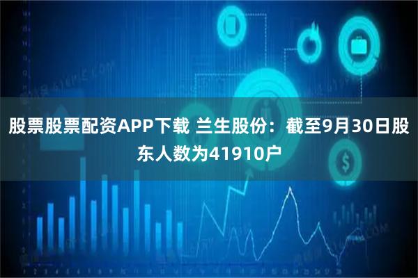 股票股票配资APP下载 兰生股份：截至9月30日股东人数为41910户