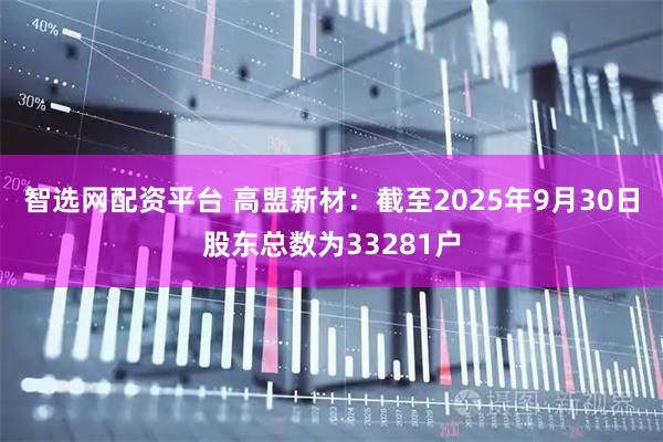 智选网配资平台 高盟新材：截至2025年9月30日股东总数为33281户