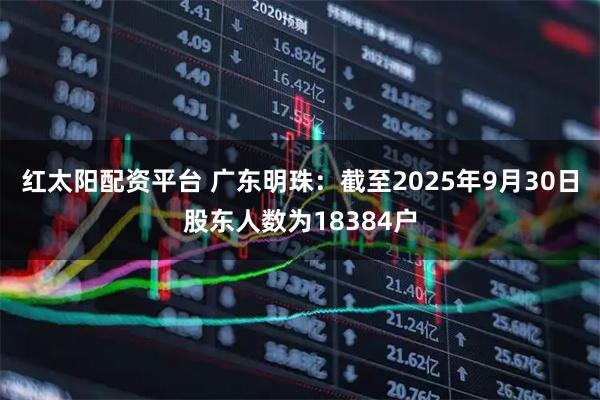 红太阳配资平台 广东明珠：截至2025年9月30日股东人数为18384户