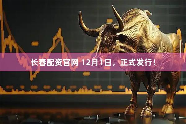 长春配资官网 12月1日,正式发行!