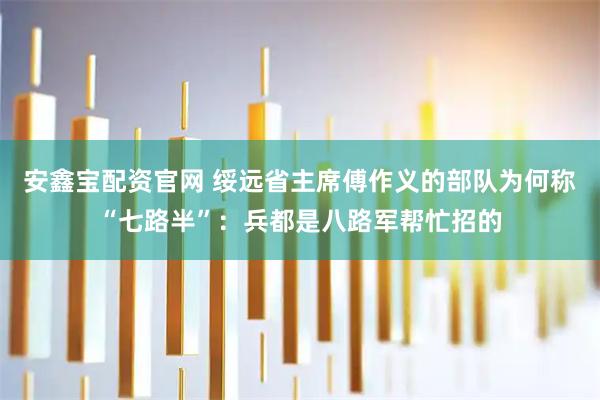 安鑫宝配资官网 绥远省主席傅作义的部队为何称“七路半”:兵都是八路军帮忙招的