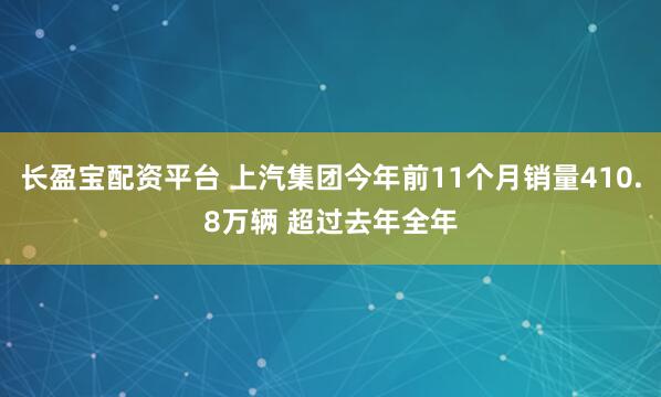长盈宝配资平台 上汽集团今年前11个月销量410.8万辆 超过去年全年