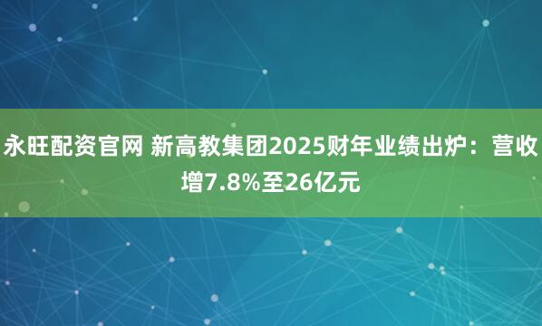 永旺配资官网 新高教集团2025财年业绩出炉：营收增7.8%至26亿元