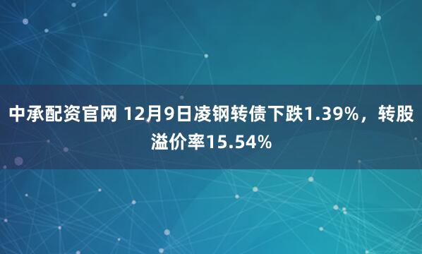 中承配资官网 12月9日凌钢转债下跌1.39%,转股溢价率15.54%