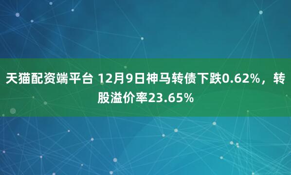 天猫配资端平台 12月9日神马转债下跌0.62%,转股溢价率23.65%