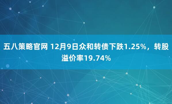 五八策略官网 12月9日众和转债下跌1.25%，转股溢价率19.74%