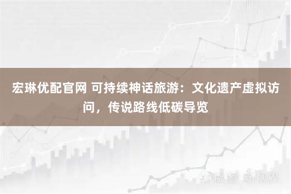 宏琳优配官网 可持续神话旅游：文化遗产虚拟访问，传说路线低碳导览