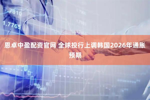 恩卓中盈配资官网 全球投行上调韩国2026年通胀预期