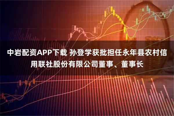中岩配资APP下载 孙登学获批担任永年县农村信用联社股份有限公司董事、董事长