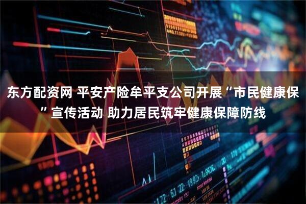 东方配资网 平安产险牟平支公司开展“市民健康保”宣传活动 助力居民筑牢健康保障防线