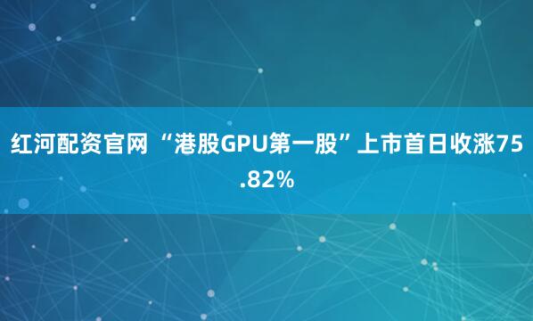 红河配资官网 “港股GPU第一股”上市首日收涨75.82%