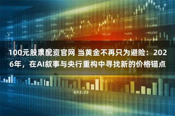 100元股票配资官网 当黄金不再只为避险：2026年，在AI叙事与央行重构中寻找新的价格锚点