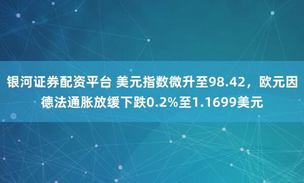 银河证券配资平台 美元指数微升至98.42，欧元因德法通胀放缓下跌0.2%至1.1699美元
