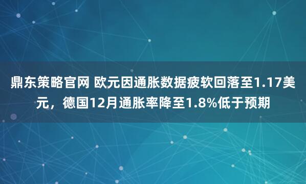 鼎东策略官网 欧元因通胀数据疲软回落至1.17美元，德国12月通胀率降至1.8%低于预期
