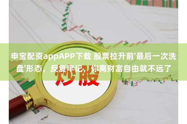 申宝配资appAPP下载 股票拉升前'最后一次洗盘'形态，反复牢记，你离财富自由就不远了