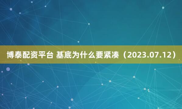 博泰配资平台 基底为什么要紧凑（2023.07.12）
