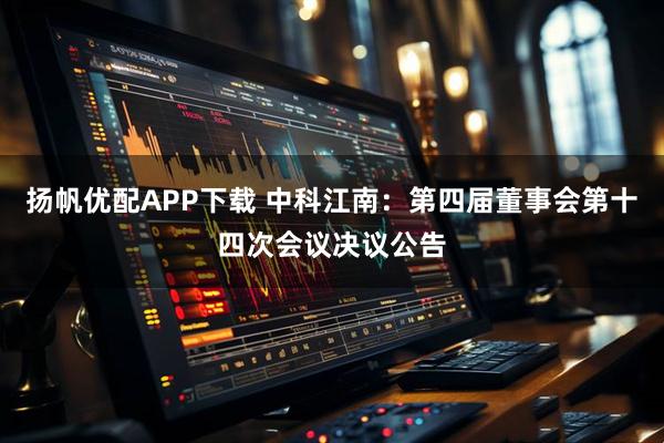 扬帆优配APP下载 中科江南：第四届董事会第十四次会议决议公告