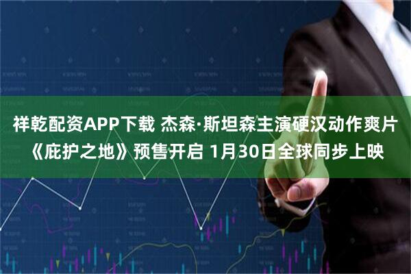 祥乾配资APP下载 杰森·斯坦森主演硬汉动作爽片《庇护之地》预售开启 1月30日全球同步上映