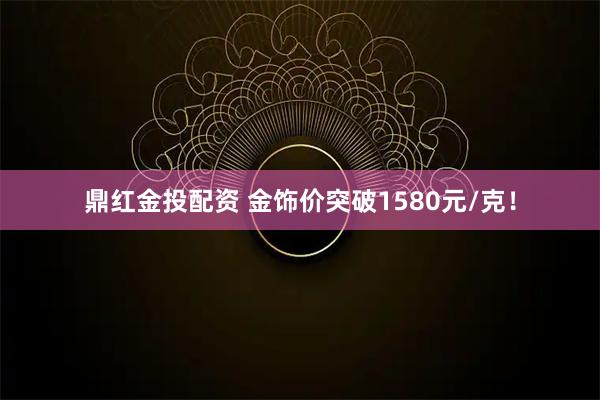 鼎红金投配资 金饰价突破1580元/克！