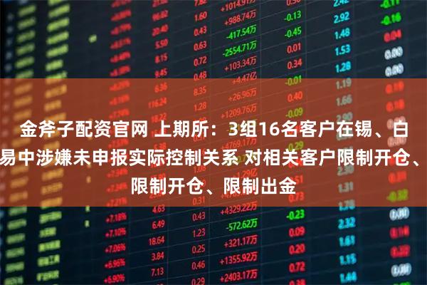 金斧子配资官网 上期所：3组16名客户在锡、白银期货交易中涉嫌未申报实际控制关系 对相关客户限制开仓、限制出金