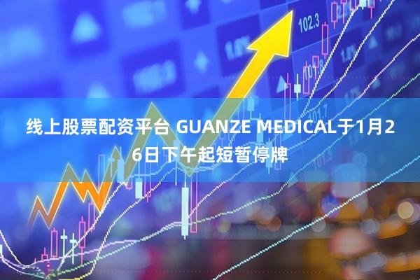 线上股票配资平台 GUANZE MEDICAL于1月26日下午起短暂停牌