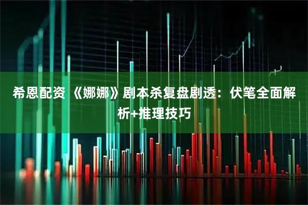 希恩配资 《娜娜》剧本杀复盘剧透：伏笔全面解析+推理技巧