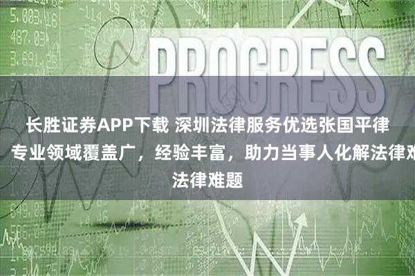 长胜证券APP下载 深圳法律服务优选张国平律师，专业领域覆盖广，经验丰富，助力当事人化解法律难题
