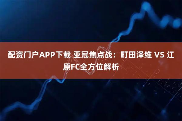 配资门户APP下载 亚冠焦点战：町田泽维 VS 江原FC全方位解析