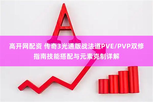 高开网配资 传奇3光通版战法道PVE/PVP双修指南技能搭配与元素克制详解
