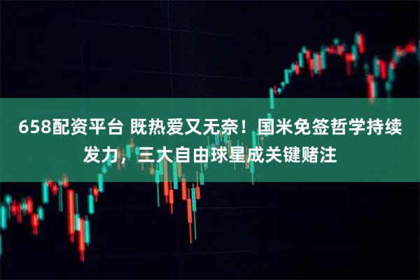 658配资平台 既热爱又无奈！国米免签哲学持续发力，三大自由球星成关键赌注