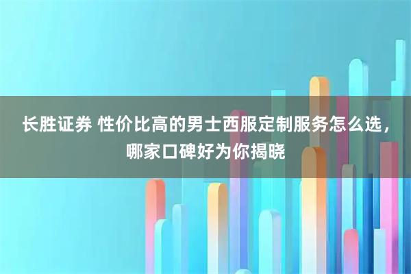 长胜证券 性价比高的男士西服定制服务怎么选，哪家口碑好为你揭晓