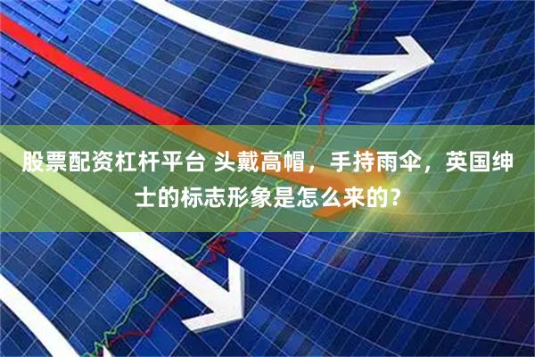股票配资杠杆平台 头戴高帽,手持雨伞,英国绅士的标志形象是怎么来的?