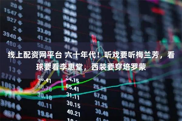 线上配资网平台 六十年代！听戏要听梅兰芳，看球要看李惠堂，西装要穿培罗蒙