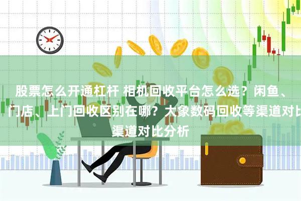 股票怎么开通杠杆 相机回收平台怎么选？闲鱼、邮寄、门店、上门回收区别在哪？大象数码回收等渠道对比分析