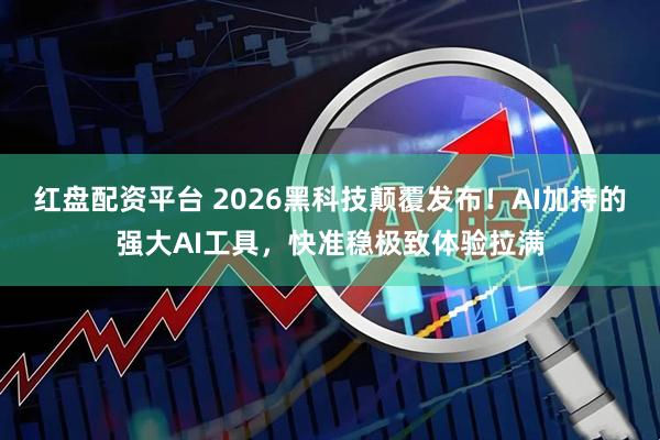 红盘配资平台 2026黑科技颠覆发布！AI加持的强大AI工具，快准稳极致体验拉满
