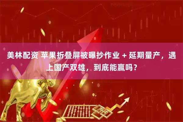 美林配资 苹果折叠屏被曝抄作业 + 延期量产，遇上国产双雄，到底能赢吗？