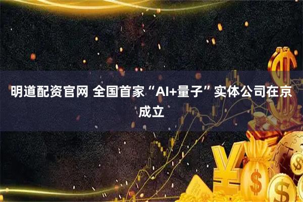 明道配资官网 全国首家“AI+量子”实体公司在京成立
