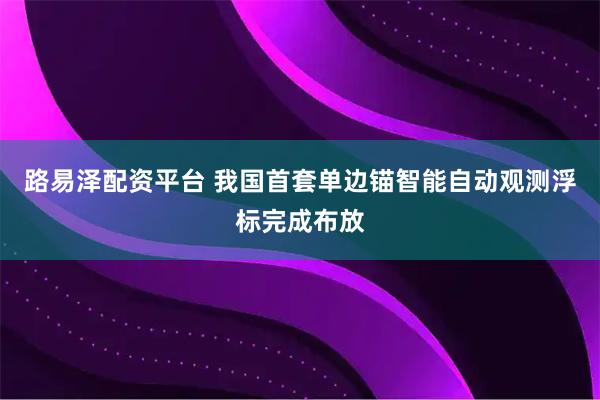 路易泽配资平台 我国首套单边锚智能自动观测浮标完成布放